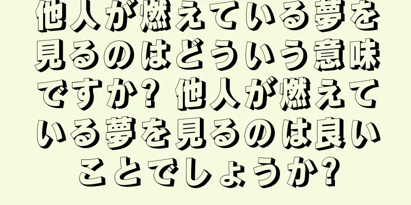 他人が燃えている夢を見るのはどういう意味ですか? 他人が燃えている夢を見るのは良いことでしょうか?