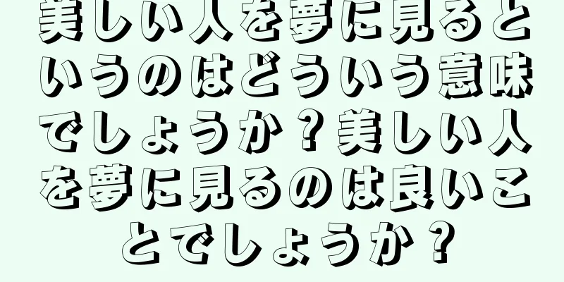 美しい人を夢に見るというのはどういう意味でしょうか？美しい人を夢に見るのは良いことでしょうか？