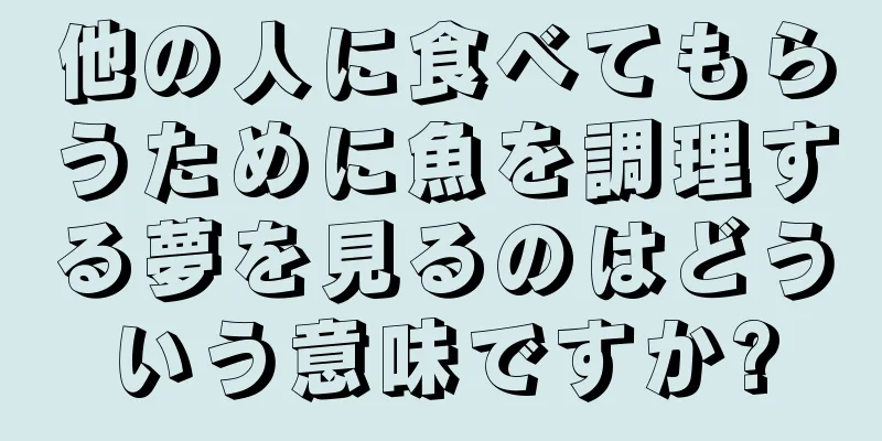 他の人に食べてもらうために魚を調理する夢を見るのはどういう意味ですか?