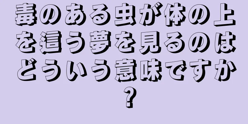 毒のある虫が体の上を這う夢を見るのはどういう意味ですか？