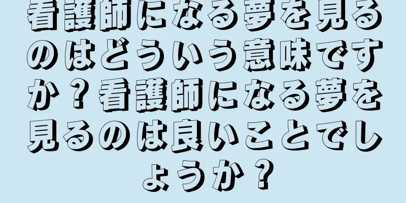 看護師になる夢を見るのはどういう意味ですか？看護師になる夢を見るのは良いことでしょうか？