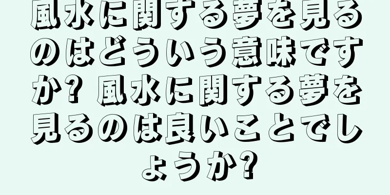 風水に関する夢を見るのはどういう意味ですか? 風水に関する夢を見るのは良いことでしょうか?