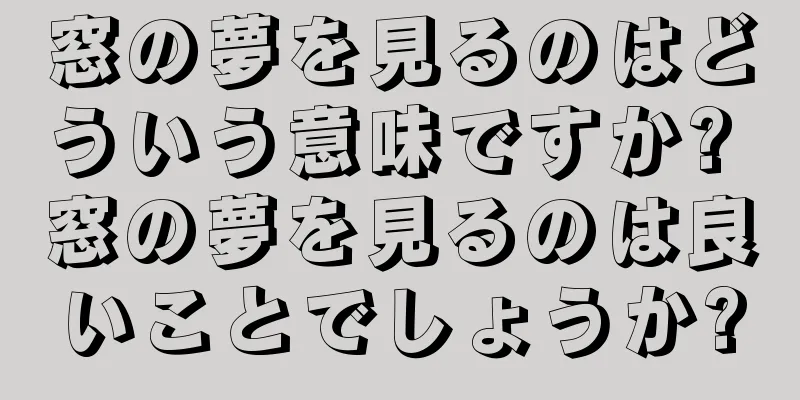窓の夢を見るのはどういう意味ですか? 窓の夢を見るのは良いことでしょうか?