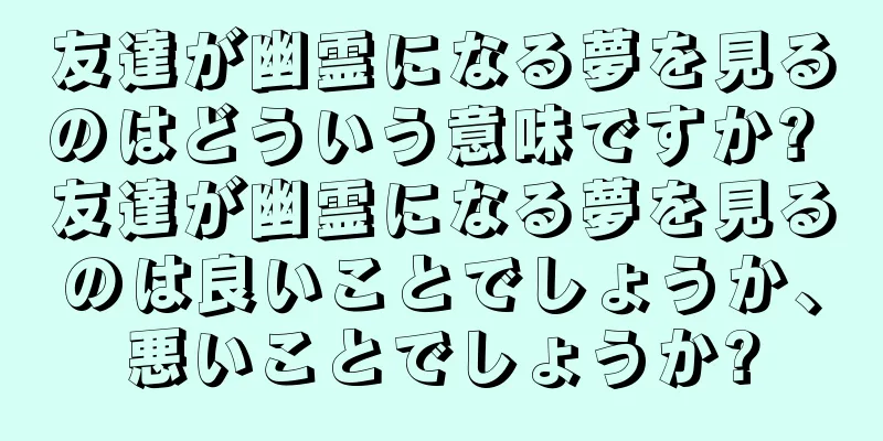 友達が幽霊になる夢を見るのはどういう意味ですか? 友達が幽霊になる夢を見るのは良いことでしょうか、悪いことでしょうか?