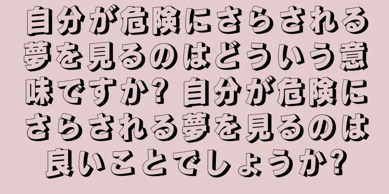 自分が危険にさらされる夢を見るのはどういう意味ですか? 自分が危険にさらされる夢を見るのは良いことでしょうか?