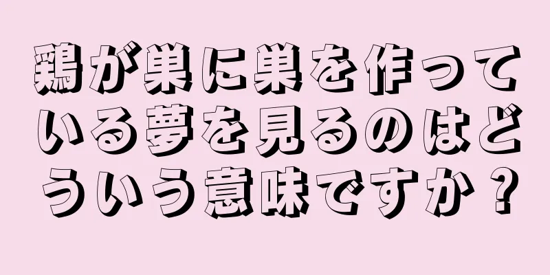 鶏が巣に巣を作っている夢を見るのはどういう意味ですか？