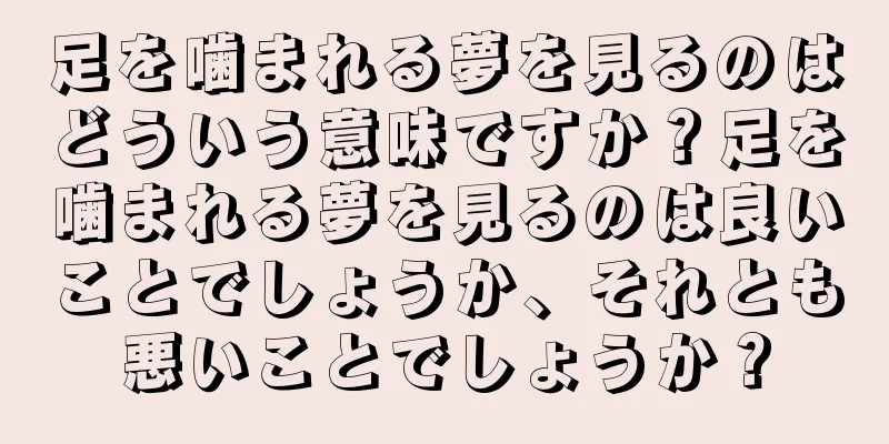 足を噛まれる夢を見るのはどういう意味ですか？足を噛まれる夢を見るのは良いことでしょうか、それとも悪いことでしょうか？