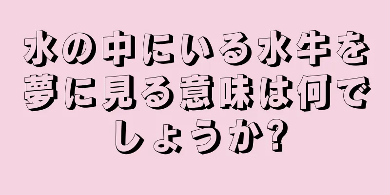 水の中にいる水牛を夢に見る意味は何でしょうか?