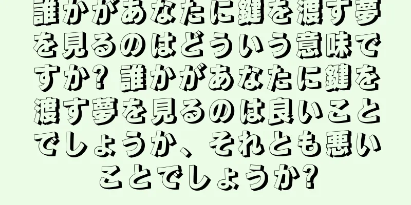 誰かがあなたに鍵を渡す夢を見るのはどういう意味ですか? 誰かがあなたに鍵を渡す夢を見るのは良いことでしょうか、それとも悪いことでしょうか?