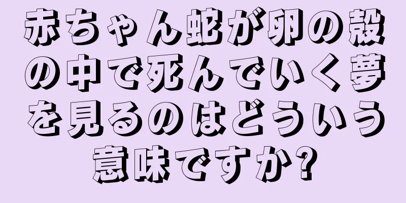 赤ちゃん蛇が卵の殻の中で死んでいく夢を見るのはどういう意味ですか?