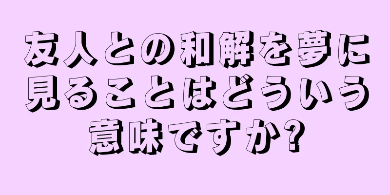 友人との和解を夢に見ることはどういう意味ですか?
