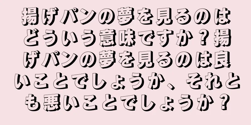 揚げパンの夢を見るのはどういう意味ですか？揚げパンの夢を見るのは良いことでしょうか、それとも悪いことでしょうか？