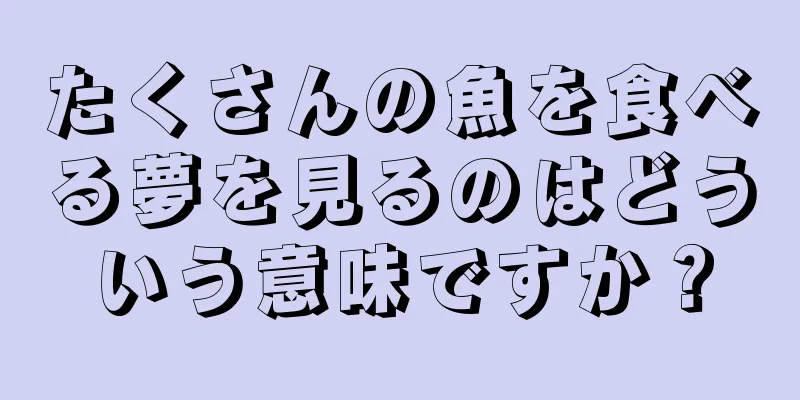 たくさんの魚を食べる夢を見るのはどういう意味ですか？