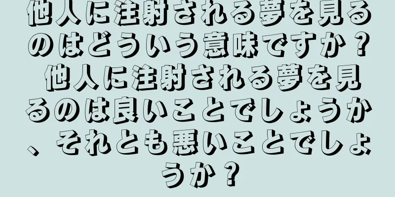 他人に注射される夢を見るのはどういう意味ですか？ 他人に注射される夢を見るのは良いことでしょうか、それとも悪いことでしょうか？