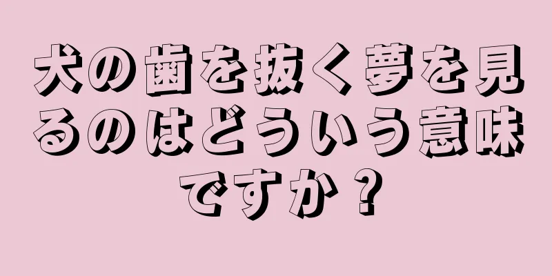 犬の歯を抜く夢を見るのはどういう意味ですか？