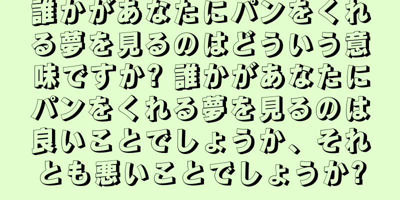 誰かがあなたにパンをくれる夢を見るのはどういう意味ですか? 誰かがあなたにパンをくれる夢を見るのは良いことでしょうか、それとも悪いことでしょうか?