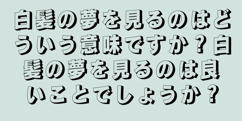 白髪の夢を見るのはどういう意味ですか？白髪の夢を見るのは良いことでしょうか？
