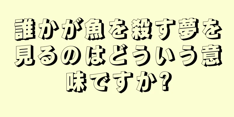 誰かが魚を殺す夢を見るのはどういう意味ですか?