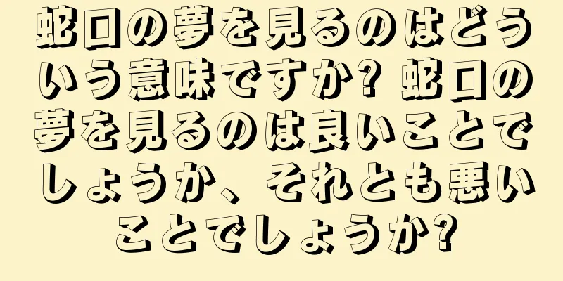 蛇口の夢を見るのはどういう意味ですか? 蛇口の夢を見るのは良いことでしょうか、それとも悪いことでしょうか?