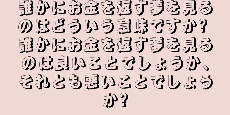 誰かにお金を返す夢を見るのはどういう意味ですか? 誰かにお金を返す夢を見るのは良いことでしょうか、それとも悪いことでしょうか?