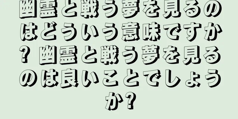 幽霊と戦う夢を見るのはどういう意味ですか? 幽霊と戦う夢を見るのは良いことでしょうか?