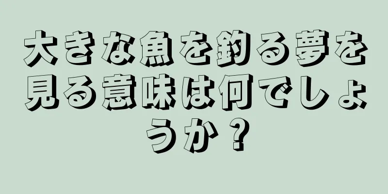 大きな魚を釣る夢を見る意味は何でしょうか？