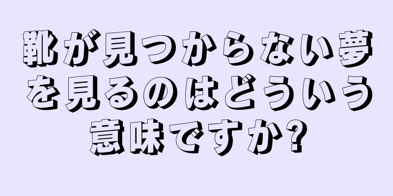 靴が見つからない夢を見るのはどういう意味ですか?