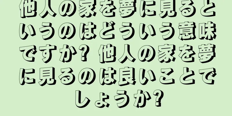 他人の家を夢に見るというのはどういう意味ですか? 他人の家を夢に見るのは良いことでしょうか?