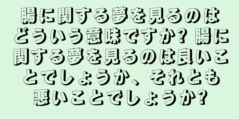 腸に関する夢を見るのはどういう意味ですか? 腸に関する夢を見るのは良いことでしょうか、それとも悪いことでしょうか?