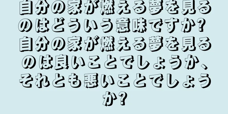 自分の家が燃える夢を見るのはどういう意味ですか? 自分の家が燃える夢を見るのは良いことでしょうか、それとも悪いことでしょうか?
