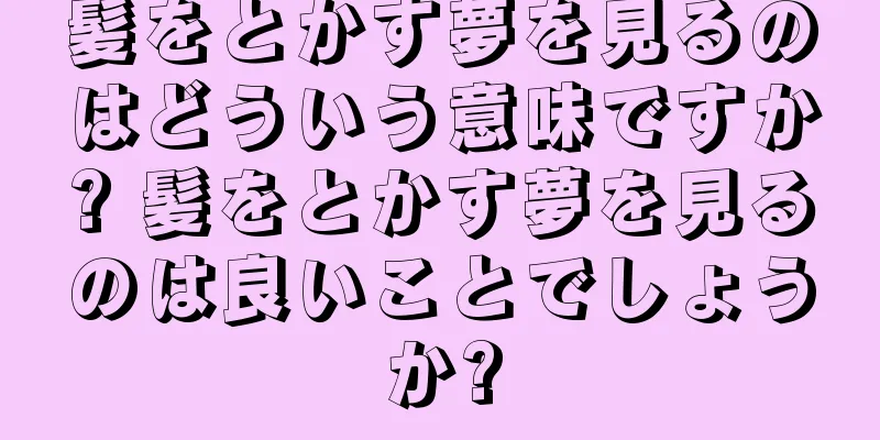 髪をとかす夢を見るのはどういう意味ですか? 髪をとかす夢を見るのは良いことでしょうか?