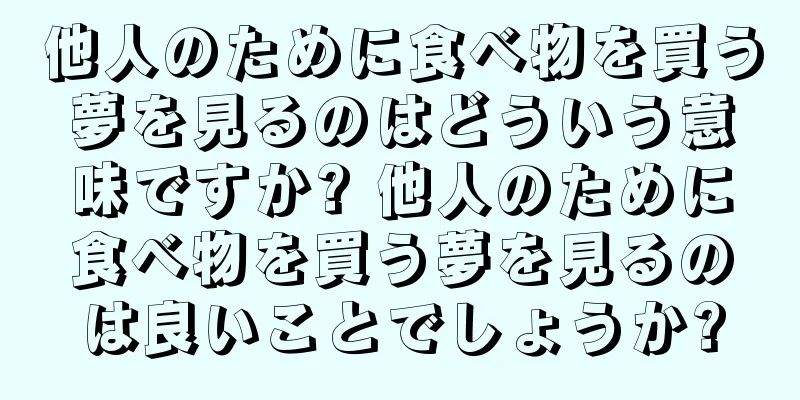 他人のために食べ物を買う夢を見るのはどういう意味ですか? 他人のために食べ物を買う夢を見るのは良いことでしょうか?