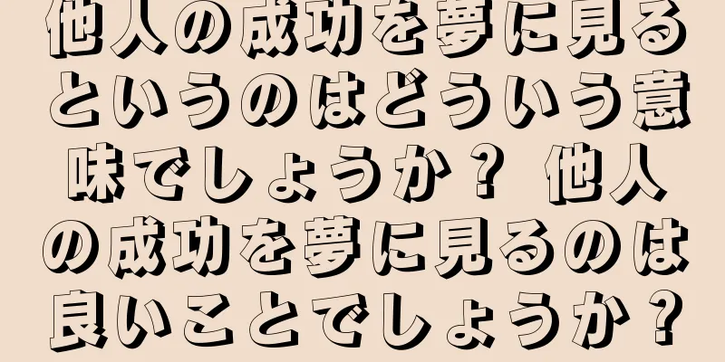 他人の成功を夢に見るというのはどういう意味でしょうか？ 他人の成功を夢に見るのは良いことでしょうか？