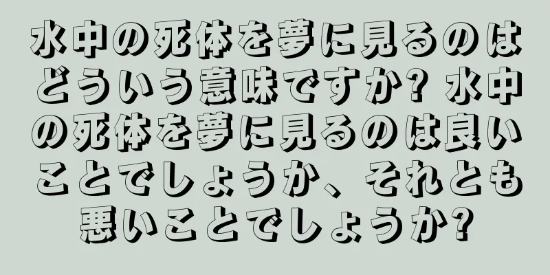 水中の死体を夢に見るのはどういう意味ですか? 水中の死体を夢に見るのは良いことでしょうか、それとも悪いことでしょうか?