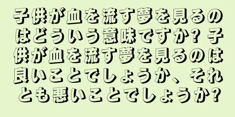 子供が血を流す夢を見るのはどういう意味ですか? 子供が血を流す夢を見るのは良いことでしょうか、それとも悪いことでしょうか?