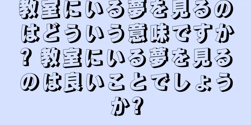 教室にいる夢を見るのはどういう意味ですか? 教室にいる夢を見るのは良いことでしょうか?