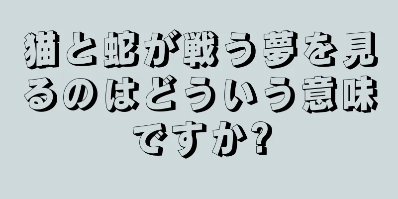 猫と蛇が戦う夢を見るのはどういう意味ですか?