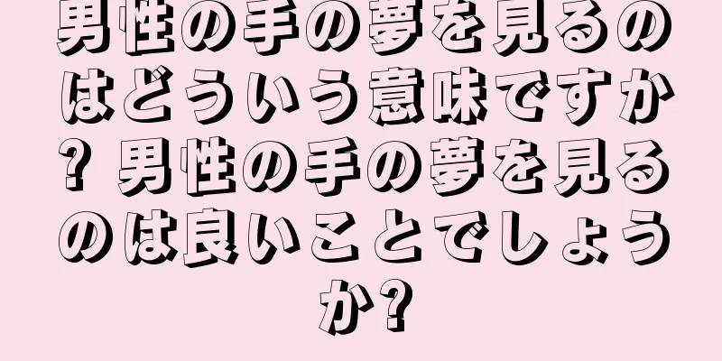 男性の手の夢を見るのはどういう意味ですか? 男性の手の夢を見るのは良いことでしょうか?