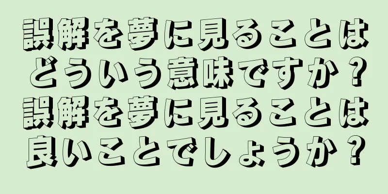 誤解を夢に見ることはどういう意味ですか？誤解を夢に見ることは良いことでしょうか？