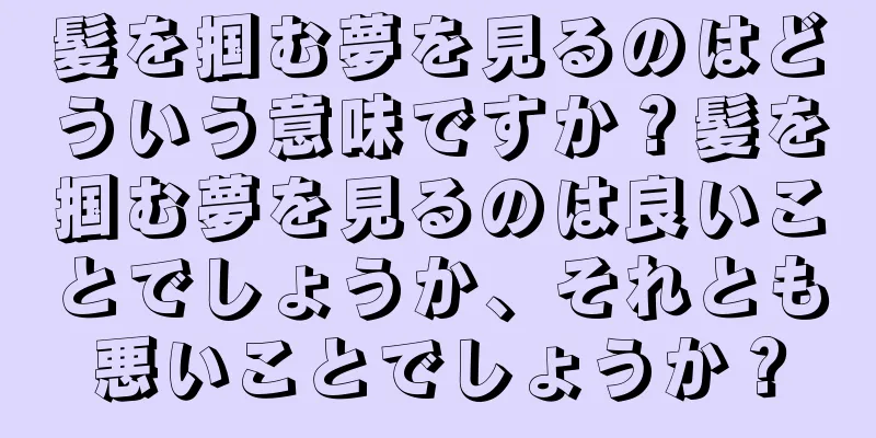 髪を掴む夢を見るのはどういう意味ですか？髪を掴む夢を見るのは良いことでしょうか、それとも悪いことでしょうか？
