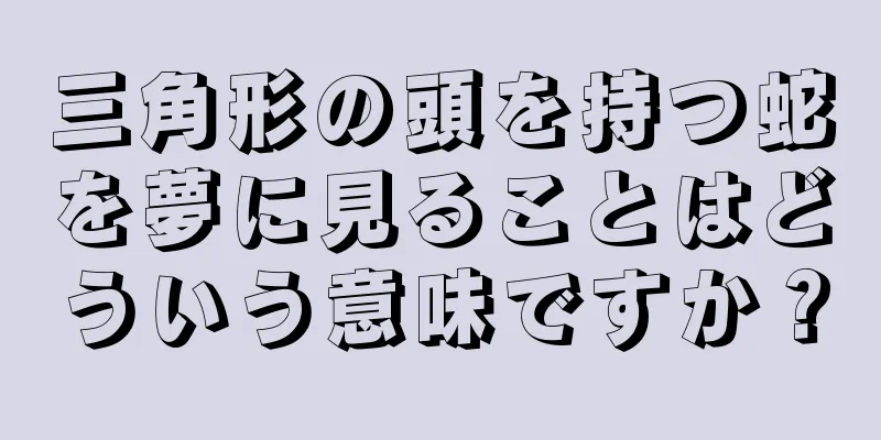 三角形の頭を持つ蛇を夢に見ることはどういう意味ですか？
