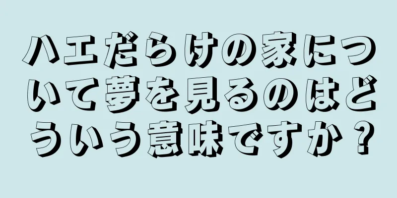 ハエだらけの家について夢を見るのはどういう意味ですか？