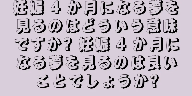 妊娠 4 か月になる夢を見るのはどういう意味ですか? 妊娠 4 か月になる夢を見るのは良いことでしょうか?
