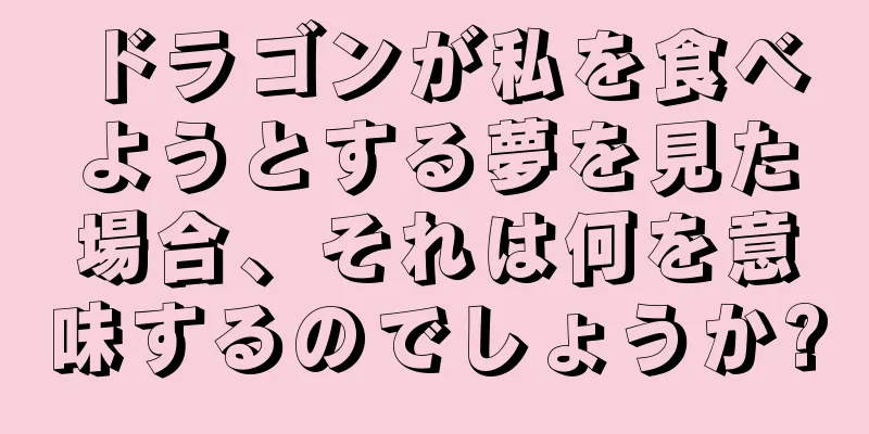 ドラゴンが私を食べようとする夢を見た場合、それは何を意味するのでしょうか?