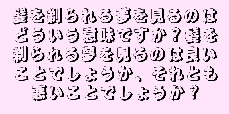 髪を剃られる夢を見るのはどういう意味ですか？髪を剃られる夢を見るのは良いことでしょうか、それとも悪いことでしょうか？