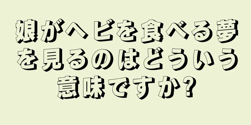 娘がヘビを食べる夢を見るのはどういう意味ですか?