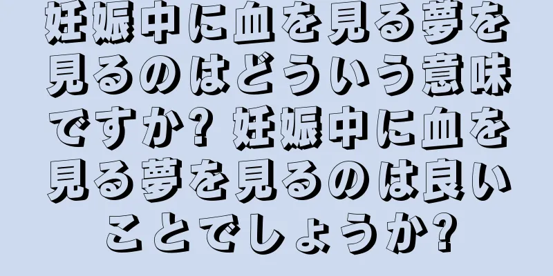 妊娠中に血を見る夢を見るのはどういう意味ですか? 妊娠中に血を見る夢を見るのは良いことでしょうか?