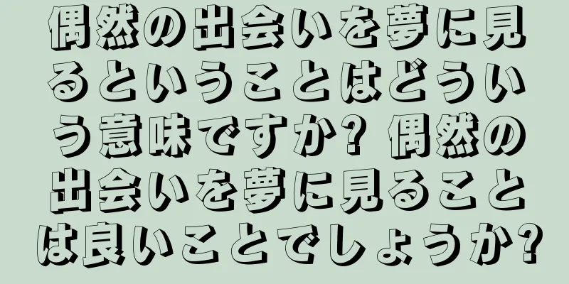 偶然の出会いを夢に見るということはどういう意味ですか? 偶然の出会いを夢に見ることは良いことでしょうか?