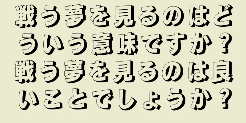 戦う夢を見るのはどういう意味ですか？戦う夢を見るのは良いことでしょうか？