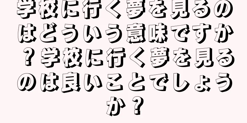 学校に行く夢を見るのはどういう意味ですか？学校に行く夢を見るのは良いことでしょうか？